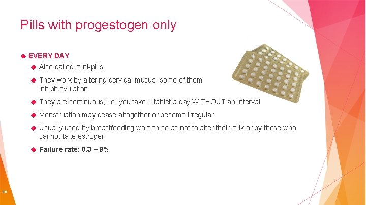 Pills with progestogen only EVERY DAY Also called mini-pills They work by altering cervical