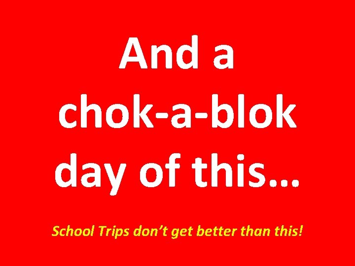 And a chok-a-blok day of this… School Trips don’t get better than this! 