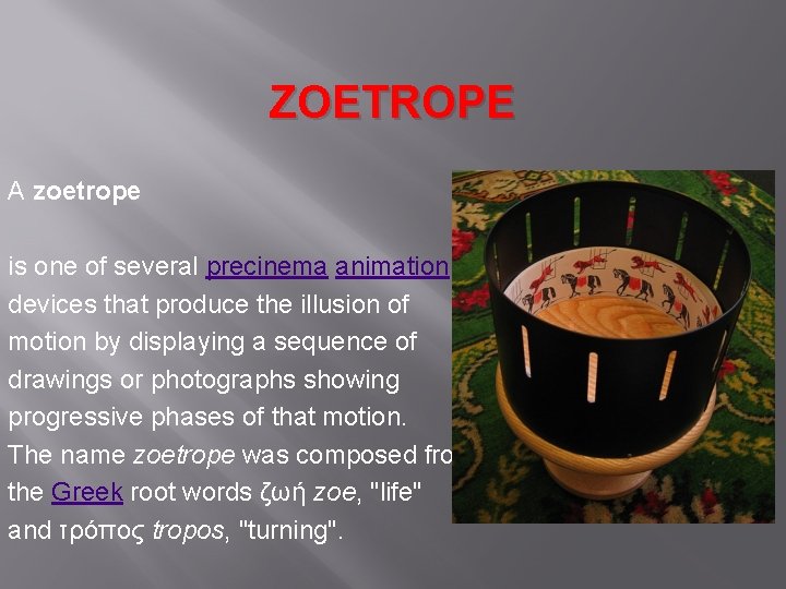 ZOETROPE A zoetrope is one of several precinema animation devices that produce the illusion
