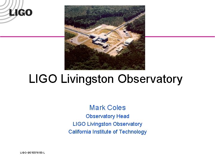 LIGO Livingston Observatory Mark Coles Observatory Head LIGO Livingston Observatory California Institute of Technology
