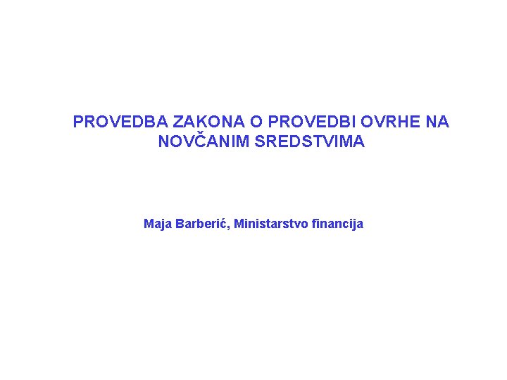 PROVEDBA ZAKONA O PROVEDBI OVRHE NA NOVČANIM SREDSTVIMA Maja Barberić, Ministarstvo financija 