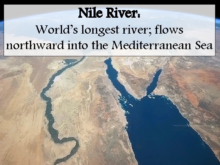 Nile River: World’s longest river; flows northward into the Mediterranean Sea 