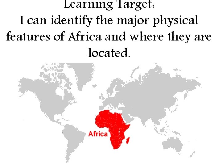Learning Target: I can identify the major physical features of Africa and where they