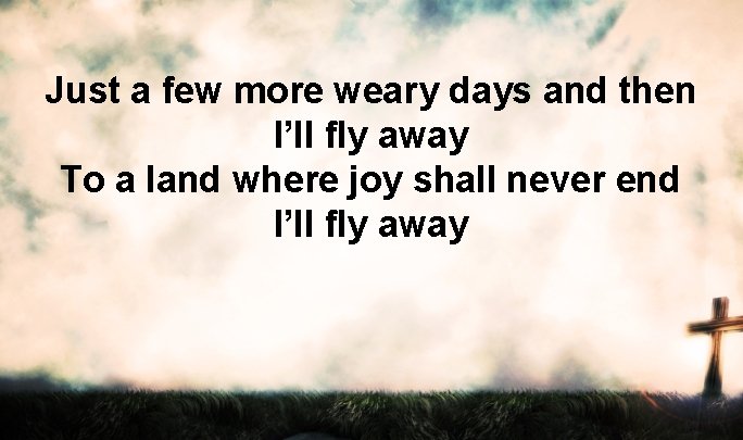 Just a few more weary days and then I’ll fly away To a land