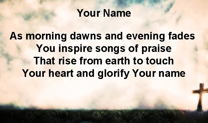 Your Name As morning dawns and evening fades You inspire songs of praise That