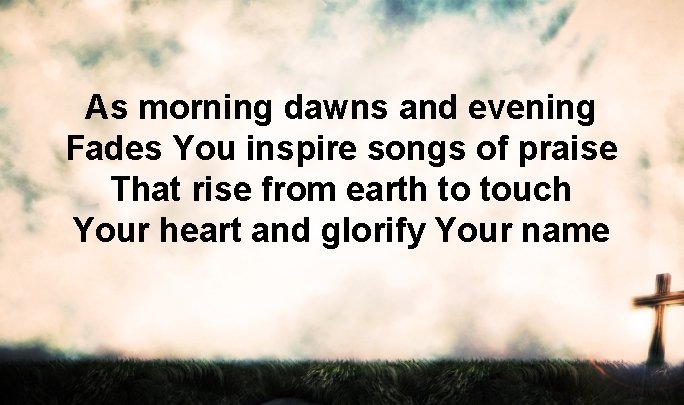 As morning dawns and evening Fades You inspire songs of praise That rise from