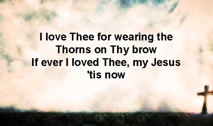 I love Thee for wearing the Thorns on Thy brow If ever I loved