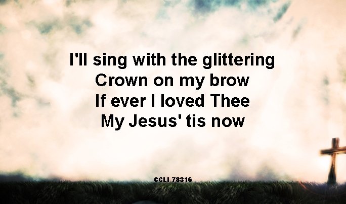 I'll sing with the glittering Crown on my brow If ever I loved Thee