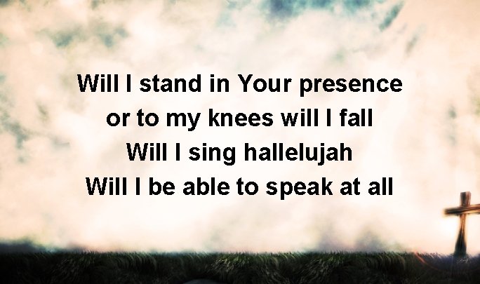 Will I stand in Your presence or to my knees will I fall Will