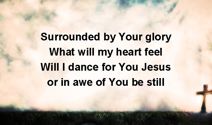 Surrounded by Your glory What will my heart feel Will I dance for You