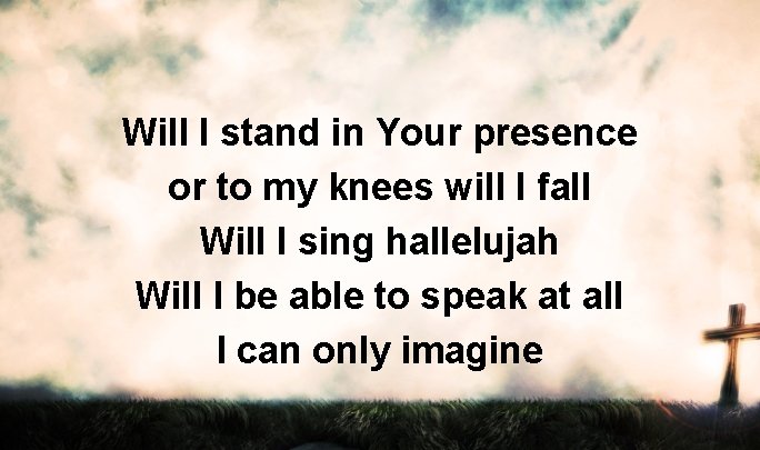 Will I stand in Your presence or to my knees will I fall Will