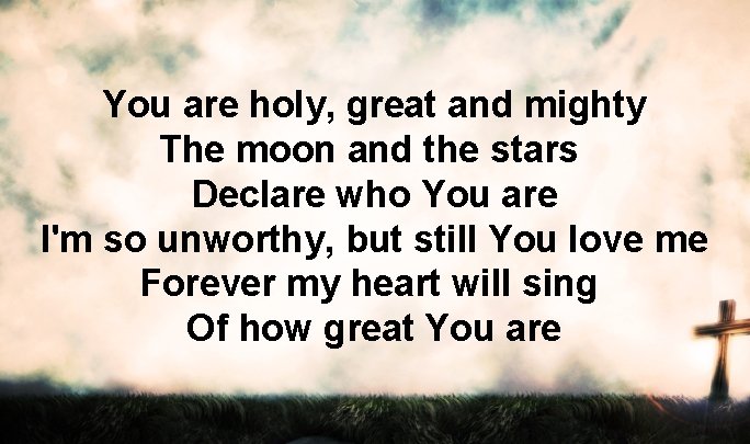 You are holy, great and mighty The moon and the stars Declare who You