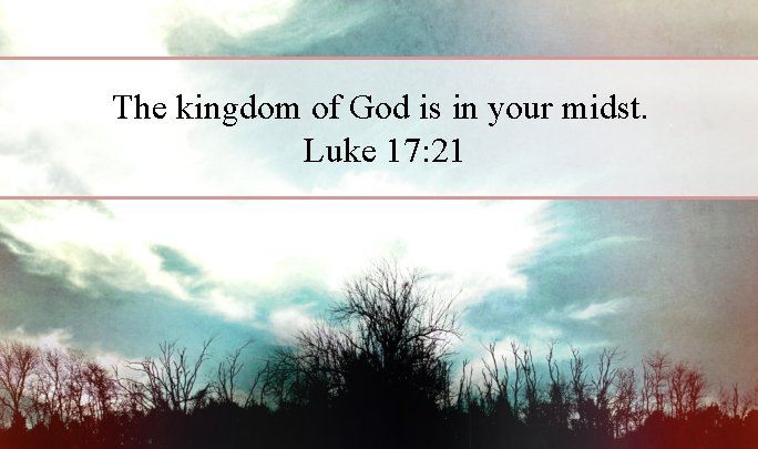 The kingdom of God is in your midst. Luke 17: 21 