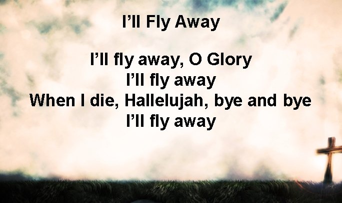 I’ll Fly Away I’ll fly away, O Glory I’ll fly away When I die,