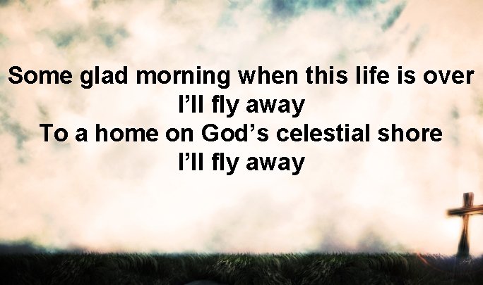 Some glad morning when this life is over I’ll fly away To a home