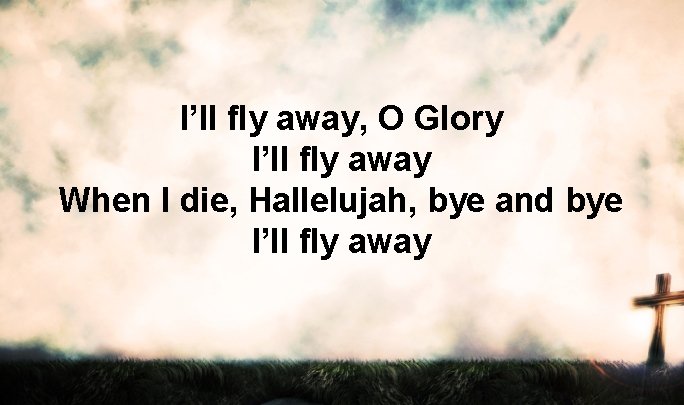 I’ll fly away, O Glory I’ll fly away When I die, Hallelujah, bye and