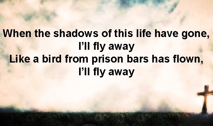 When the shadows of this life have gone, I’ll fly away Like a bird