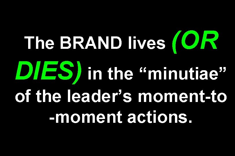 The BRAND lives (OR DIES) in the “minutiae” of the leader’s moment-to -moment actions.