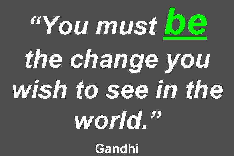 “You must be the change you wish to see in the world. ” Gandhi