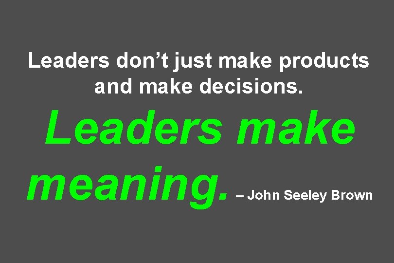 Leaders don’t just make products and make decisions. Leaders make meaning. – John Seeley