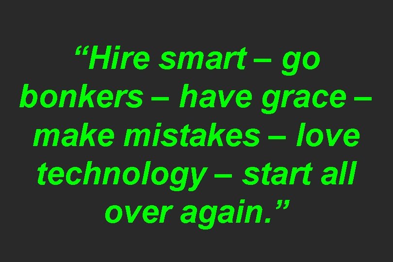 “Hire smart – go bonkers – have grace – make mistakes – love technology