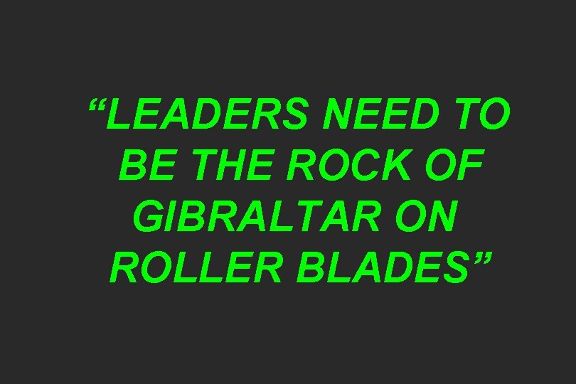 “LEADERS NEED TO BE THE ROCK OF GIBRALTAR ON ROLLER BLADES” 