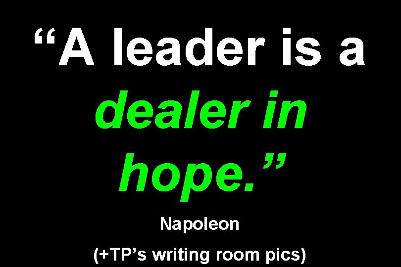 “A leader is a dealer in hope. ” Napoleon (+TP’s writing room pics) 