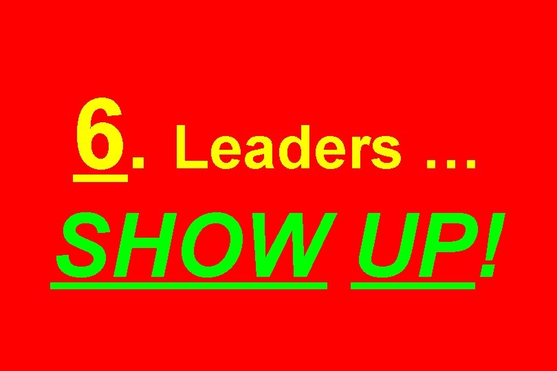 6. Leaders … SHOW UP! 