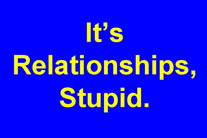 It’s Relationships, Stupid. 