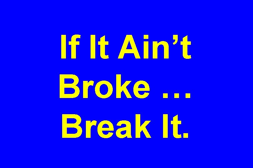 If It Ain’t Broke … Break It. 