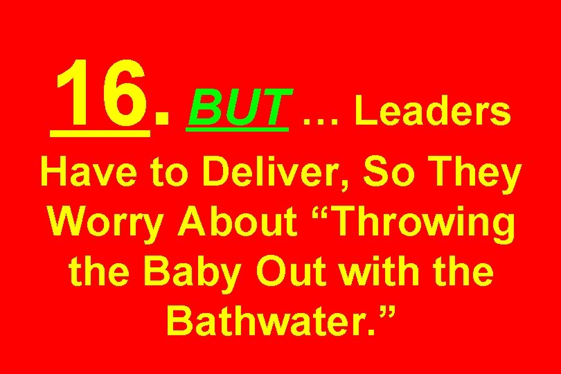 16. BUT … Leaders Have to Deliver, So They Worry About “Throwing the Baby