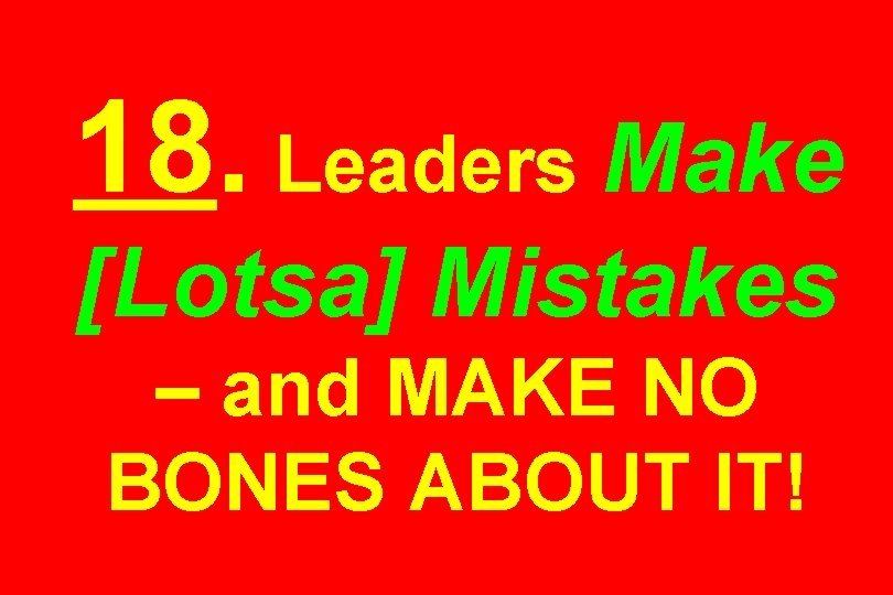 18. Leaders Make [Lotsa] Mistakes – and MAKE NO BONES ABOUT IT! 