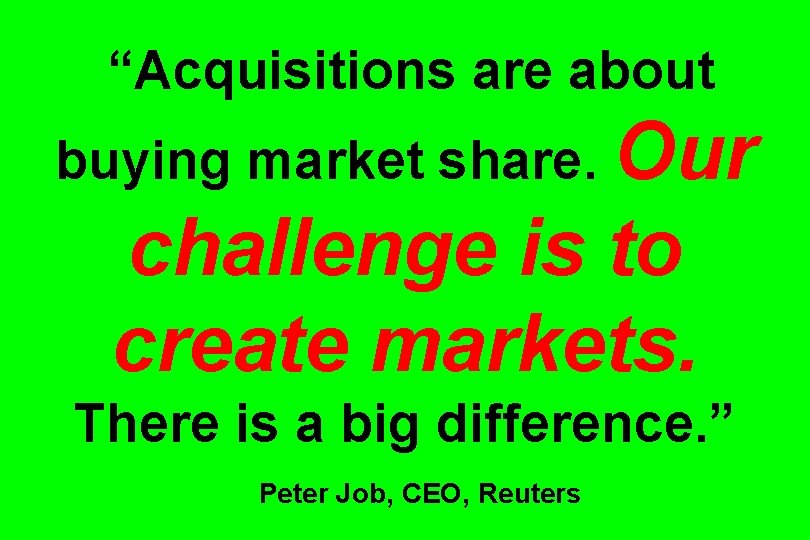 “Acquisitions are about buying market share. Our challenge is to create markets. There is