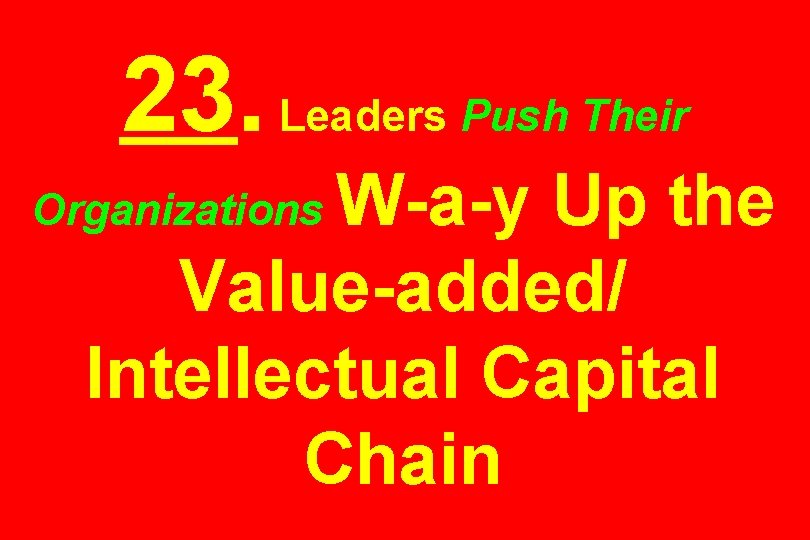 23. Leaders Push Their W-a-y Up the Value-added/ Intellectual Capital Chain Organizations 