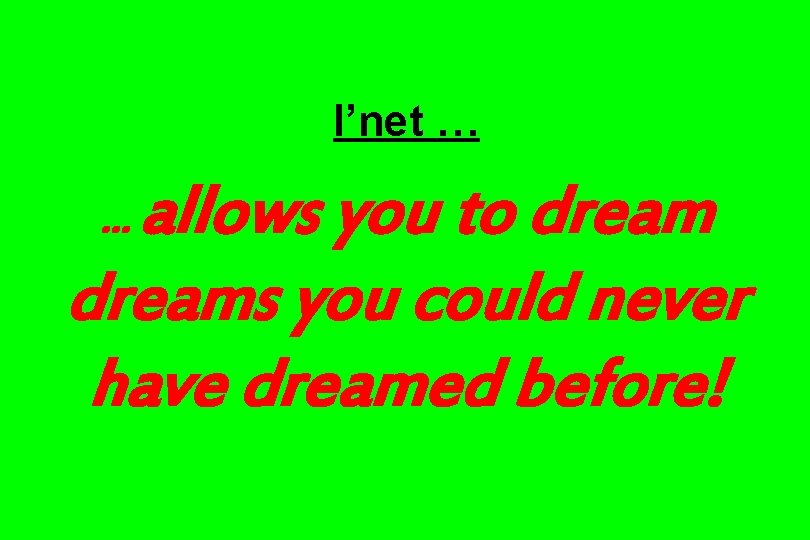 I’net … allows you to dreams you could never have dreamed before! … 