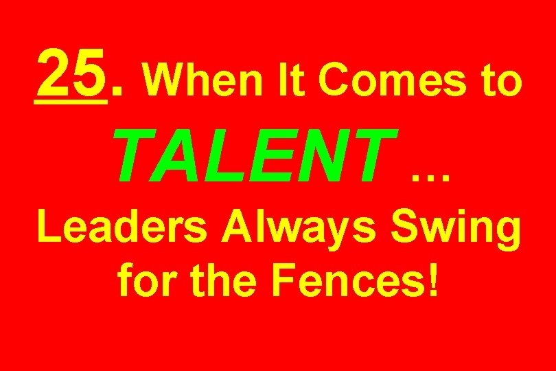 25. When It Comes to TALENT … Leaders Always Swing for the Fences! 