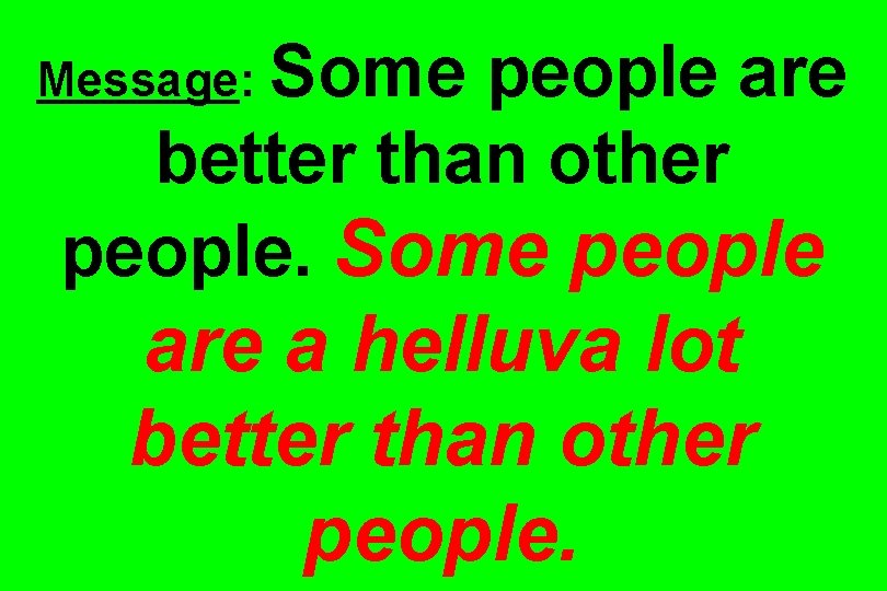 Message: Some people are better than other people. Some people are a helluva lot