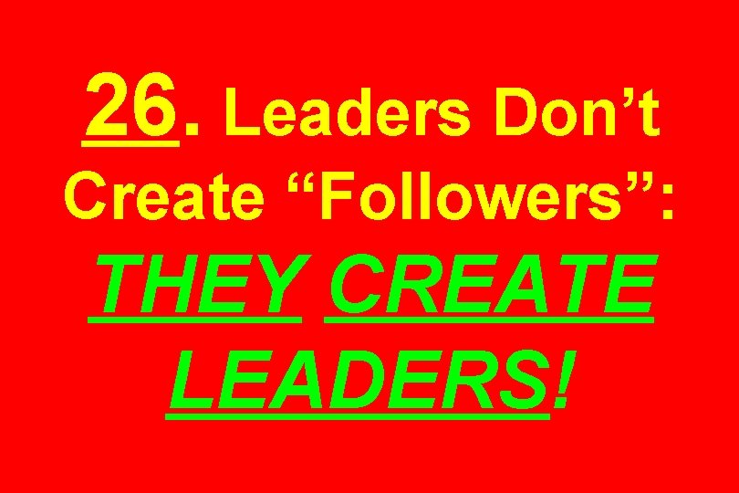 26. Leaders Don’t Create “Followers”: THEY CREATE LEADERS! 