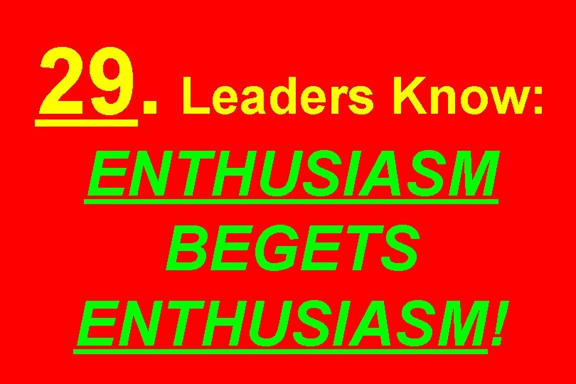 29. Leaders Know: ENTHUSIASM BEGETS ENTHUSIASM! 