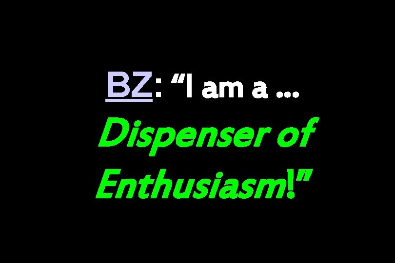 BZ: “I am a … Dispenser of Enthusiasm!” 