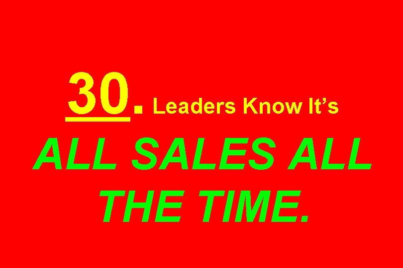 30. Leaders Know It’s ALL SALES ALL THE TIME. 