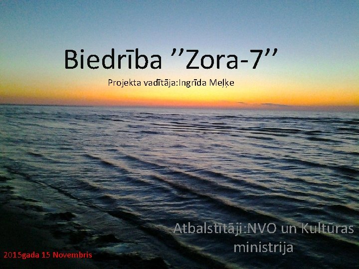 Biedrība ’’Zora-7’’ Projekta vadītāja: Ingrīda Meļķe 2015 gada 15 Novembris Atbalstītāji: NVO un Kultūras