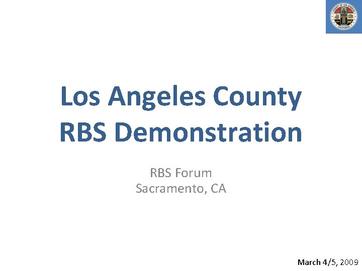 Los Angeles County RBS Demonstration RBS Forum Sacramento, CA March 4/5, 2009 