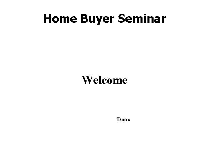 Home Buyer Seminar Welcome Date: 