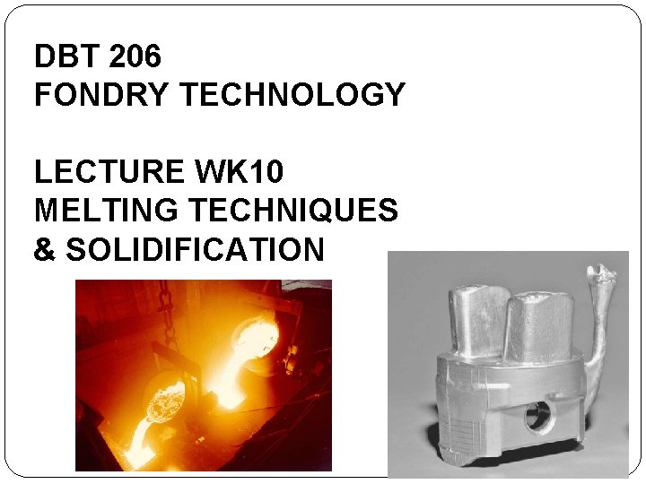 DBT 206 FONDRY TECHNOLOGY LECTURE WK 10 MELTING TECHNIQUES & SOLIDIFICATION 