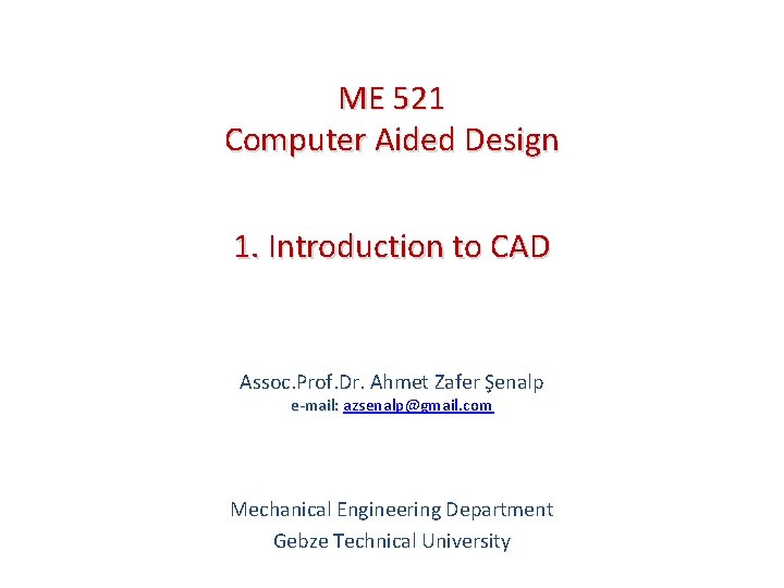 ME 521 Computer Aided Design 1. Introduction to CAD Assoc. Prof. Dr. Ahmet Zafer