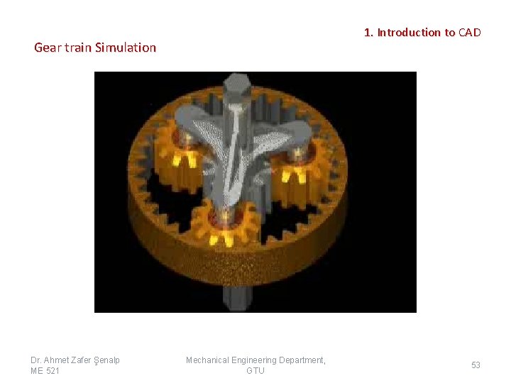 1. Introduction to CAD Gear train Simulation Dr. Ahmet Zafer Şenalp ME 521 Mechanical