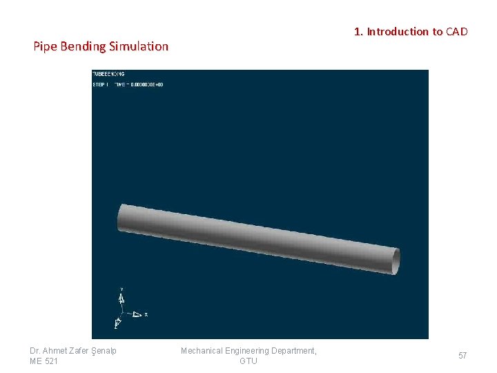 1. Introduction to CAD Pipe Bending Simulation Dr. Ahmet Zafer Şenalp ME 521 Mechanical