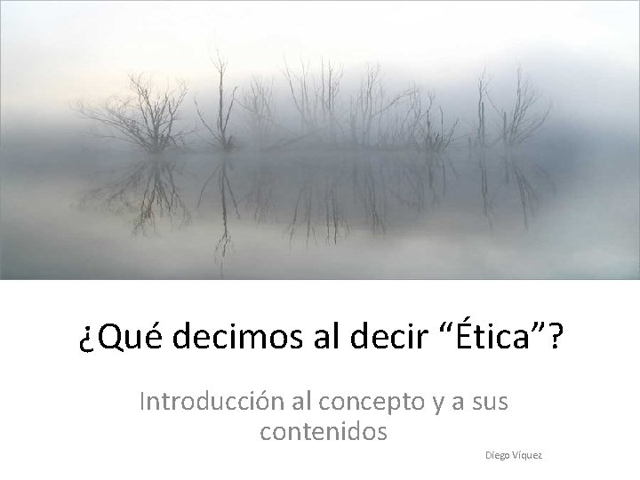 ¿Qué decimos al decir “Ética”? Introducción al concepto y a sus contenidos Diego Víquez