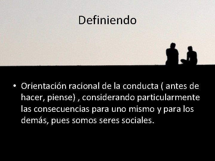 Definiendo • Orientación racional de la conducta ( antes de hacer, piense) , considerando